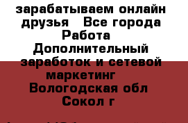 зарабатываем онлайн друзья - Все города Работа » Дополнительный заработок и сетевой маркетинг   . Вологодская обл.,Сокол г.